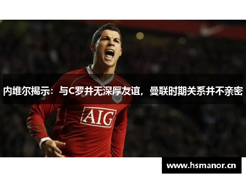 内维尔揭示：与C罗并无深厚友谊，曼联时期关系并不亲密