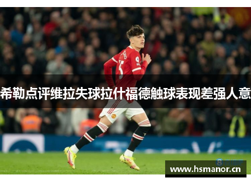 希勒点评维拉失球拉什福德触球表现差强人意