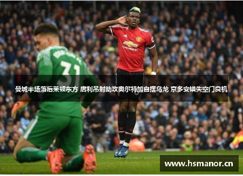 曼城半场落后莱顿东方 唐利吊射助攻奥尔特加自摆乌龙 京多安错失空门良机