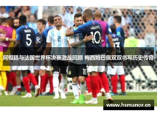阿根廷与法国世界杯决赛激战回顾 梅西姆巴佩双双书写历史传奇