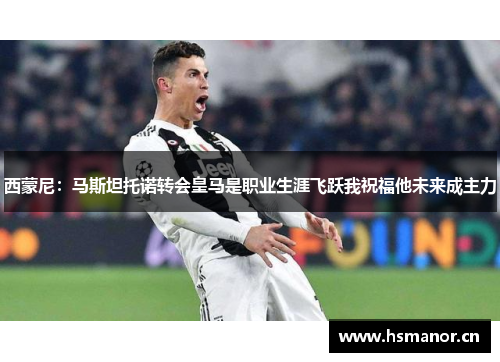 西蒙尼：马斯坦托诺转会皇马是职业生涯飞跃我祝福他未来成主力