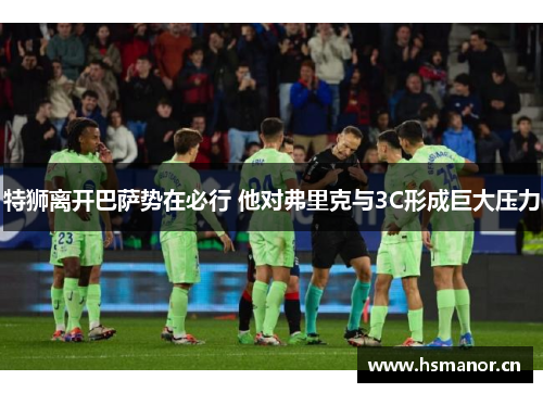 特狮离开巴萨势在必行 他对弗里克与3C形成巨大压力